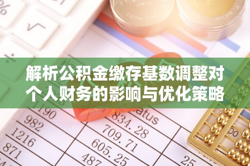 宜阳解析公积金缴存基数调整对个人财务的影响与优化策略