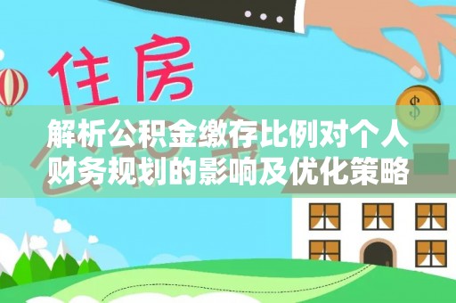 宜阳解析公积金缴存比例对个人财务规划的影响及优化策略