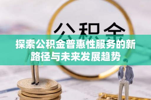 宜阳探索公积金普惠性服务的新路径与未来发展趋势