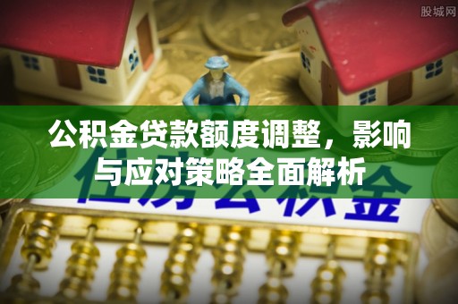 宜阳公积金贷款额度调整，影响与应对策略全面解析