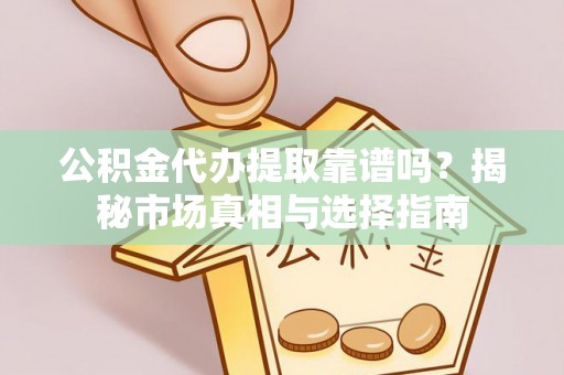 宜阳公积金代办提取靠谱吗？揭秘市场真相与选择指南
