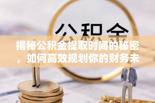 宜阳揭秘公积金提取时间的秘密，如何高效规划你的财务未来