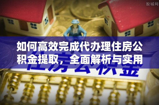 宜阳如何高效完成代办理住房公积金提取，全面解析与实用技巧