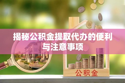 宜阳揭秘公积金提取代办的便利与注意事项
