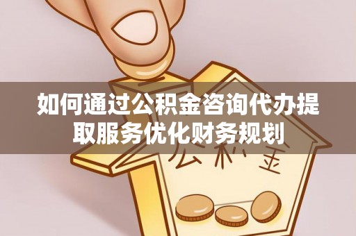 宜阳如何通过公积金咨询代办提取服务优化财务规划