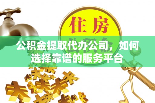 宜阳公积金提取代办公司，如何选择靠谱的服务平台