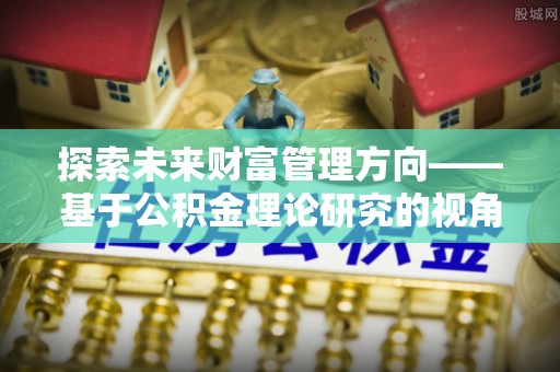 宜阳探索未来财富管理方向——基于公积金理论研究的视角
