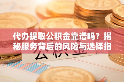 宜阳代办提取公积金靠谱吗？揭秘服务背后的风险与选择指南