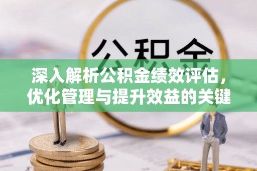 宜阳深入解析公积金绩效评估，优化管理与提升效益的关键路径