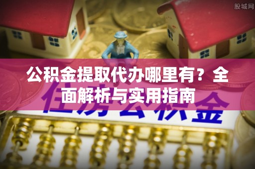 宜阳公积金提取代办哪里有？全面解析与实用指南