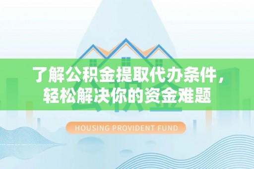 宜阳了解公积金提取代办条件，轻松解决你的资金难题