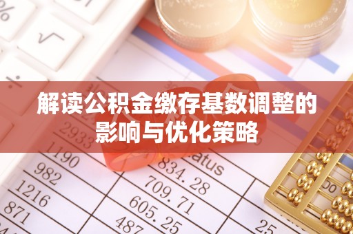 宜阳解读公积金缴存基数调整的影响与优化策略