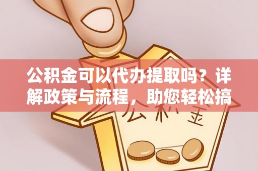 宜阳公积金可以代办提取吗？详解政策与流程，助您轻松搞定！