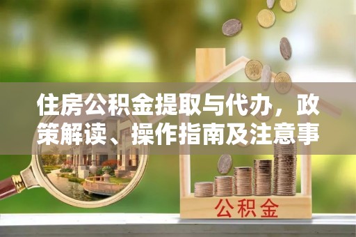 宜阳住房公积金提取与代办，政策解读、操作指南及注意事项