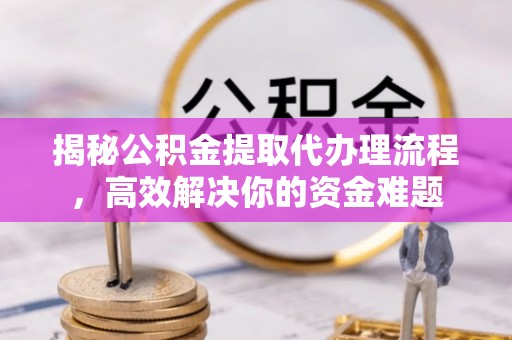 宜阳揭秘公积金提取代办理流程，高效解决你的资金难题