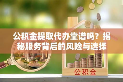 宜阳公积金提取代办靠谱吗？揭秘服务背后的风险与选择
