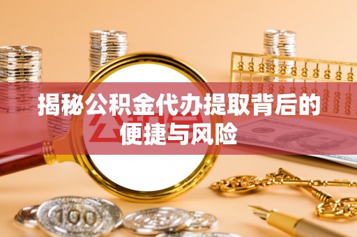宜阳揭秘公积金代办提取背后的便捷与风险