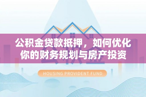 宜阳公积金贷款抵押，如何优化你的财务规划与房产投资