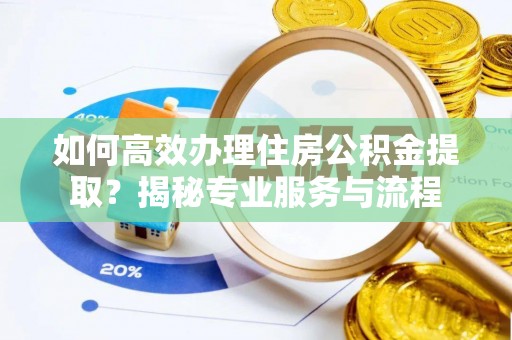 宜阳如何高效办理住房公积金提取？揭秘专业服务与流程