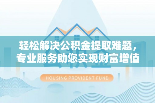 宜阳轻松解决公积金提取难题，专业服务助您实现财富增值——代办公积金提取