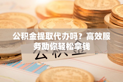 宜阳公积金提取代办吗？高效服务助你轻松拿钱