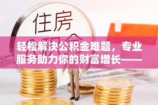 宜阳轻松解决公积金难题，专业服务助力你的财富增长——代办公积金提取