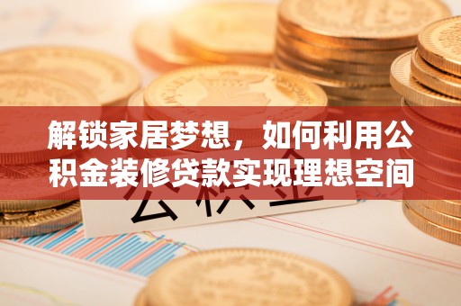 宜阳解锁家居梦想，如何利用公积金装修贷款实现理想空间