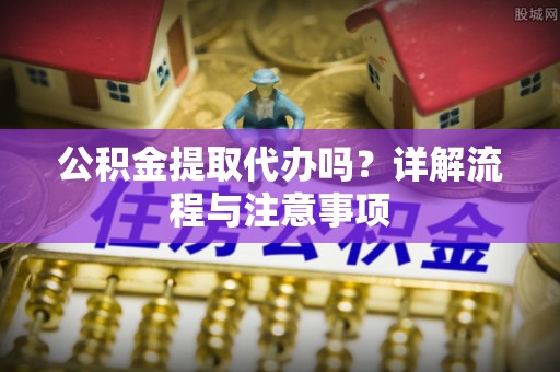 宜阳公积金提取代办吗？详解流程与注意事项