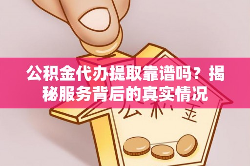 宜阳公积金代办提取靠谱吗？揭秘服务背后的真实情况