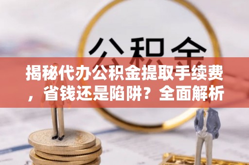 宜阳揭秘代办公积金提取手续费，省钱还是陷阱？全面解析与避坑指南