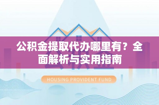 宜阳公积金提取代办哪里有？全面解析与实用指南