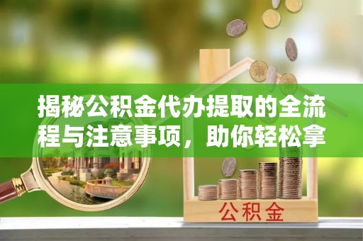 宜阳揭秘公积金代办提取的全流程与注意事项，助你轻松拿回属于自己的钱