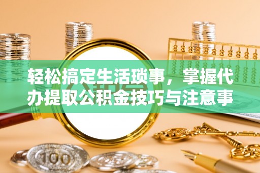 宜阳轻松搞定生活琐事，掌握代办提取公积金技巧与注意事项