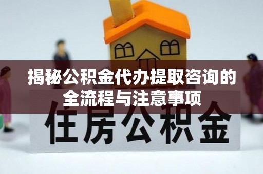 宜阳揭秘公积金代办提取咨询的全流程与注意事项