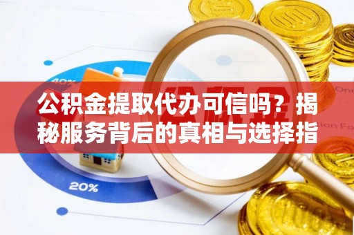 宜阳公积金提取代办可信吗？揭秘服务背后的真相与选择指南
