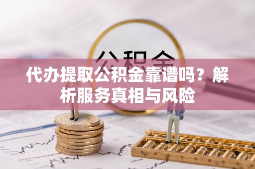 宜阳代办提取公积金靠谱吗？解析服务真相与风险