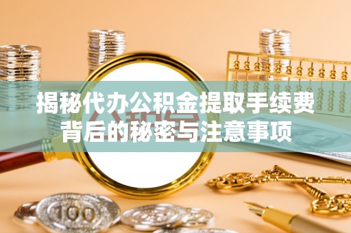 宜阳揭秘代办公积金提取手续费背后的秘密与注意事项