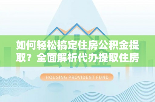 宜阳如何轻松搞定住房公积金提取？全面解析代办提取住房公积金流程