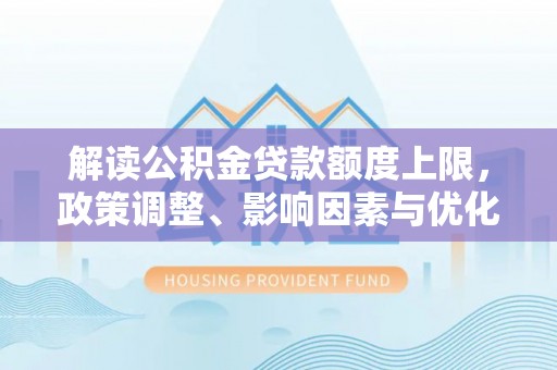宜阳解读公积金贷款额度上限，政策调整、影响因素与优化策略