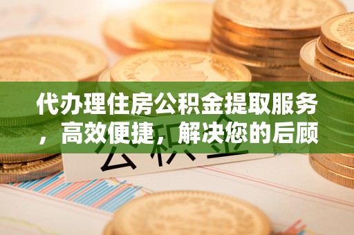 宜阳代办理住房公积金提取服务，高效便捷，解决您的后顾之忧