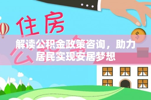 宜阳解读公积金政策咨询，助力居民实现安居梦想