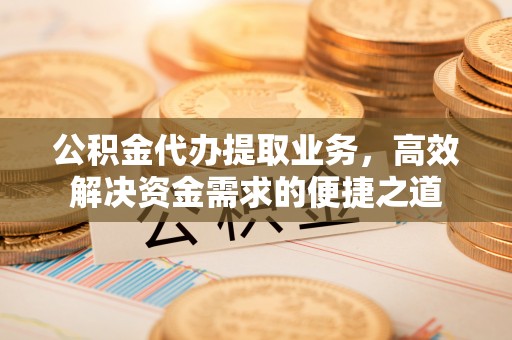 宜阳公积金代办提取业务，高效解决资金需求的便捷之道