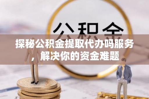 宜阳探秘公积金提取代办吗服务，解决你的资金难题