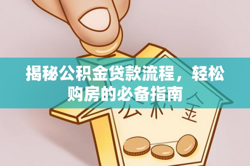 宜阳揭秘公积金贷款流程，轻松购房的必备指南