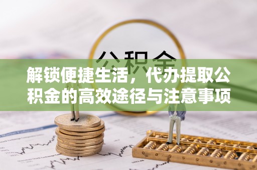 宜阳解锁便捷生活，代办提取公积金的高效途径与注意事项