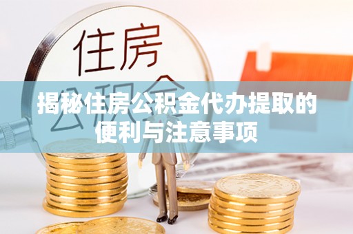 宜阳揭秘住房公积金代办提取的便利与注意事项