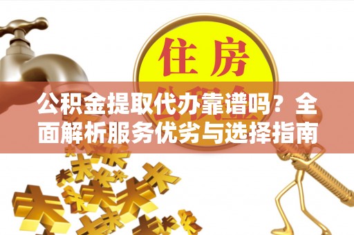 宜阳公积金提取代办靠谱吗？全面解析服务优劣与选择指南