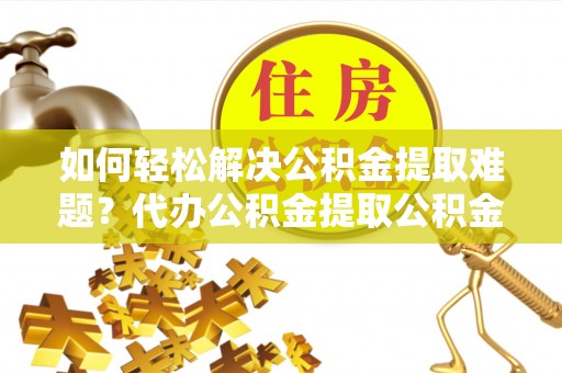 宜阳如何轻松解决公积金提取难题？代办公积金提取公积金服务详解