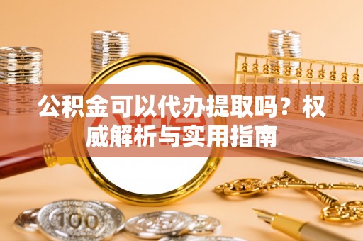 宜阳公积金可以代办提取吗？权威解析与实用指南