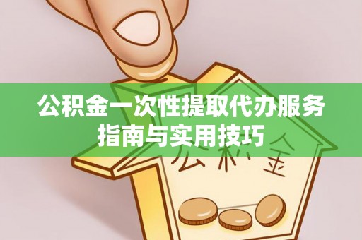 宜阳公积金一次性提取代办服务指南与实用技巧